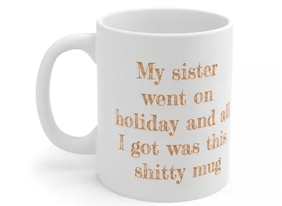 My sister went on holiday and all I got was this s**** mug – White 11oz Ceramic Coffee Mug