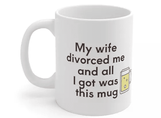 My wife divorced me and all I got was this mug – White 11oz Ceramic Coffee Mug (3)