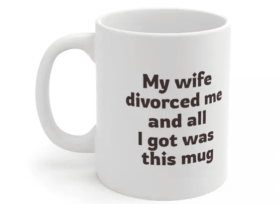 My wife divorced me and all I got was this mug – White 11oz Ceramic Coffee Mug (4)
