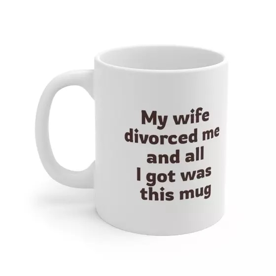 My wife divorced me and all I got was this mug – White 11oz Ceramic Coffee Mug (4)