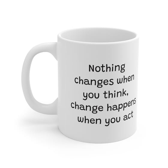 Nothing changes when you think, change happens when you act – White 11oz Ceramic Coffee Mug (5)