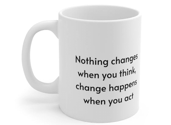 Nothing changes when you think, change happens when you act – White 11oz Ceramic Coffee Mug 1