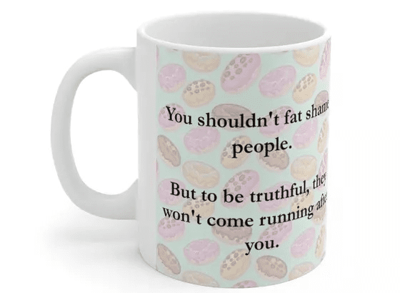 You shouldn’t fat shame people. But to be truthful, they won’t come running after you. – White 11oz Ceramic Coffee Mug