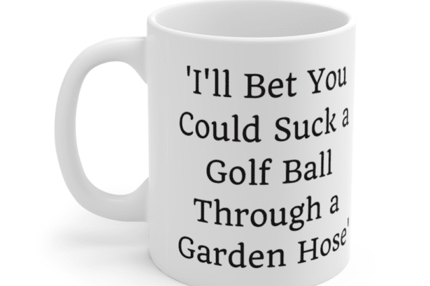‘I’ll Bet You Could Suck a Golf Ball Through a Garden Hose’ – White 11oz Ceramic Coffee Mug (2)
