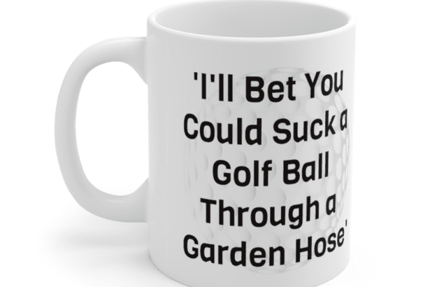 ‘I’ll Bet You Could Suck a Golf Ball Through a Garden Hose’ – White 11oz Ceramic Coffee Mug (3)