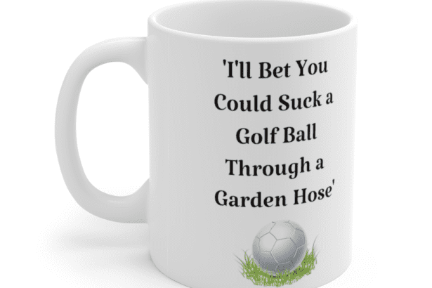 ‘I’ll Bet You Could Suck a Golf Ball Through a Garden Hose’ – White 11oz Ceramic Coffee Mug (4)