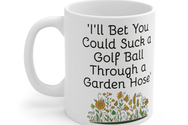 ‘I’ll Bet You Could Suck a Golf Ball Through a Garden Hose’ – White 11oz Ceramic Coffee Mug (5)