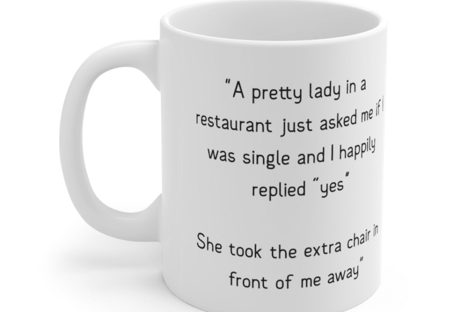 “A pretty lady in a restaurant just asked me if I was single and I happily replied “yes” She took the extra chair in front of me away” – White 11oz Ceramic Coffee Mug (2)