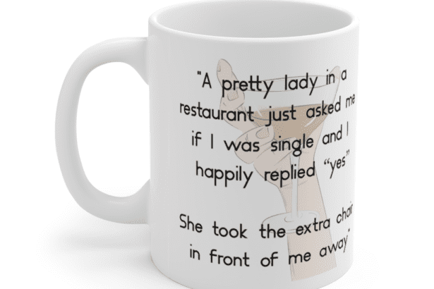 “A pretty lady in a restaurant just asked me if I was single and I happily replied “yes” She took the extra chair in front of me away” – White 11oz Ceramic Coffee Mug (4)