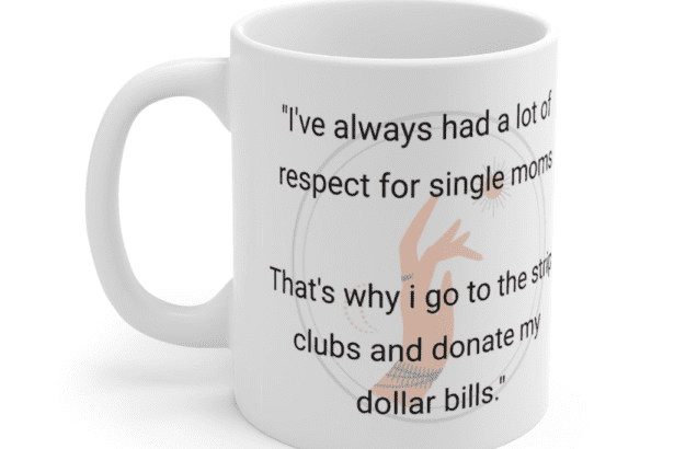 “I’ve always had a lot of respect for single moms That’s why i go to the strip clubs and donate my dollar bills.” – White 11oz Ceramic Coffee Mug (5)