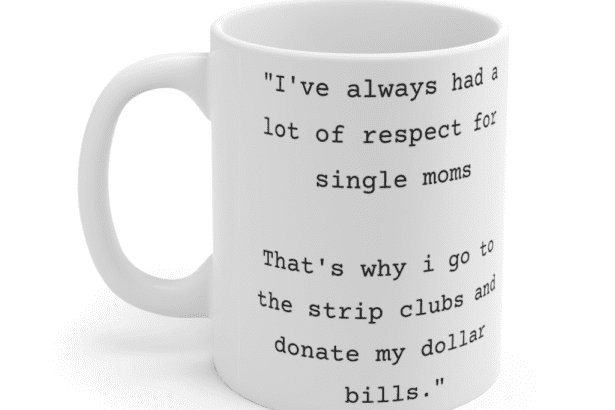 “I’ve always had a lot of respect for single moms That’s why i go to the strip clubs and donate my dollar bills.” – White 11oz Ceramic Coffee Mug