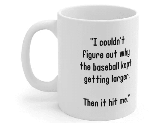 “I couldn’t figure out why the baseball kept getting larger. Then it hit me.” – White 11oz Ceramic Coffee Mug (2)