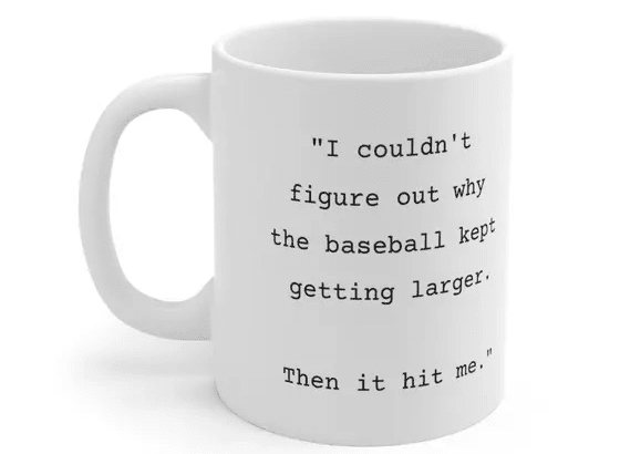 “I couldn’t figure out why the baseball kept getting larger. Then it hit me.” – White 11oz Ceramic Coffee Mug