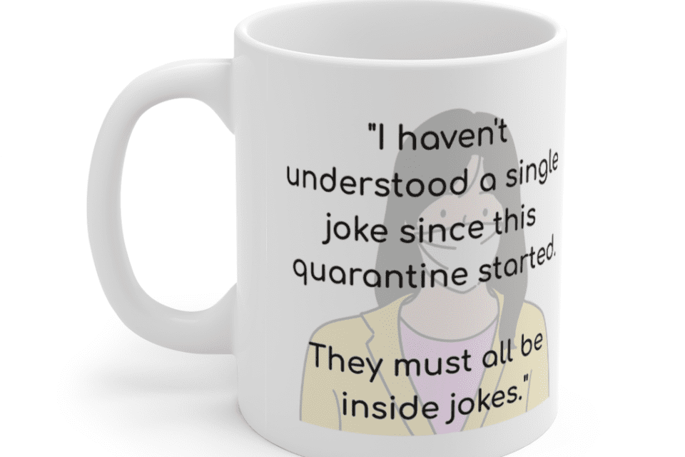 “I haven’t understood a single joke since this quarantine started. They must all be inside jokes.” – White 11oz Ceramic Coffee Mug (3)