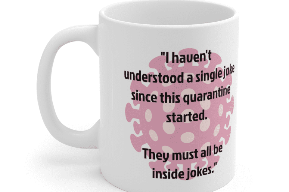 “I haven’t understood a single joke since this quarantine started. They must all be inside jokes.” – White 11oz Ceramic Coffee Mug (4)