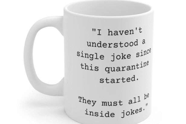 “I haven’t understood a single joke since this quarantine started. They must all be inside jokes.” – White 11oz Ceramic Coffee Mug