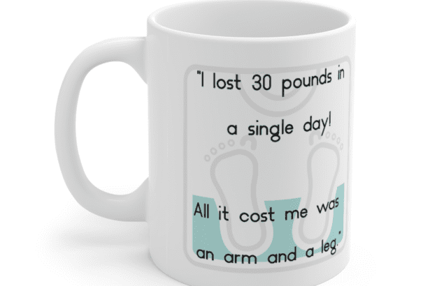 “I lost 30 pounds in a single day! All it cost me was an arm and a leg.” – White 11oz Ceramic Coffee Mug (5)