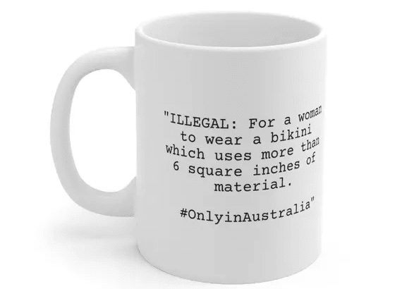 “ILLEGAL: For a woman to wear a bikini which uses more than 6 square inches of material. #OnlyinAustralia” – White 11oz Ceramic Coffee Mug