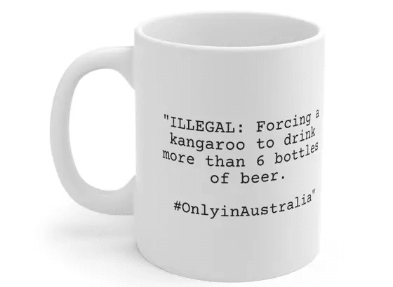 “ILLEGAL: Forcing a kangaroo to drink more than 6 bottles of beer. #OnlyinAustralia” – White 11oz Ceramic Coffee Mug
