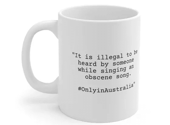 “It is illegal to be heard by someone while singing an obscene song. #OnlyinAustralia” – White 11oz Ceramic Coffee Mug