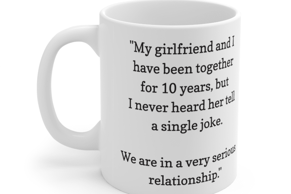 “My girlfriend and I have been together for 10 years, but I never heard her tell a single joke. We are in a very serious relationship.” – White 11oz Ceramic Coffee Mug (2)