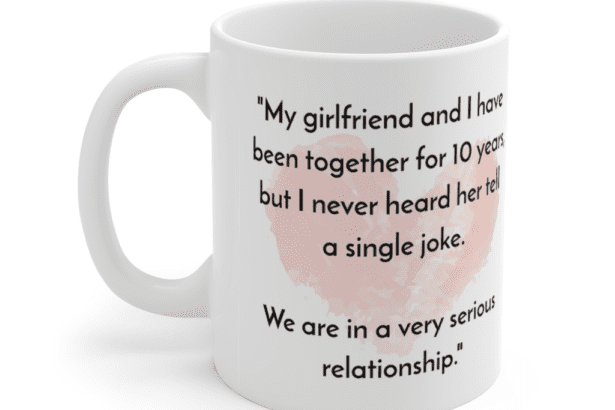 “My girlfriend and I have been together for 10 years, but I never heard her tell a single joke. We are in a very serious relationship.” – White 11oz Ceramic Coffee Mug (3)