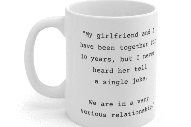“My girlfriend and I have been together for 10 years, but I never heard her tell a single joke. We are in a very serious relationship.” – White 11oz Ceramic Coffee Mug