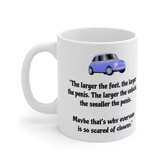 “The larger the feet, the larger the p****. The larger the vehicle, the smaller the p****. Maybe that’s why everyone is so scared of clowns.” – White 11oz Ceramic Coffee Mug (2)