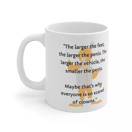 “The larger the feet, the larger the p****. The larger the vehicle, the smaller the p****. Maybe that’s why everyone is so scared of clowns.” – White 11oz Ceramic Coffee Mug (3)