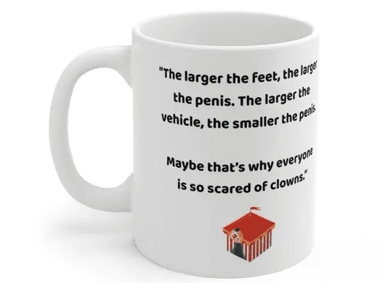 “The larger the feet, the larger the p****. The larger the vehicle, the smaller the p****. Maybe that’s why everyone is so scared of clowns.” – White 11oz Ceramic Coffee Mug (5)