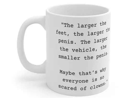 “The larger the feet, the larger the p****. The larger the vehicle, the smaller the p****. Maybe that’s why everyone is so scared of clowns.” – White 11oz Ceramic Coffee Mug