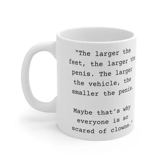 “The larger the feet, the larger the p****. The larger the vehicle, the smaller the p****. Maybe that’s why everyone is so scared of clowns.” – White 11oz Ceramic Coffee Mug