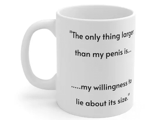 “The only thing larger than my p**** is… ….my willingness to lie about its size.” – White 11oz Ceramic Coffee Mug (2)