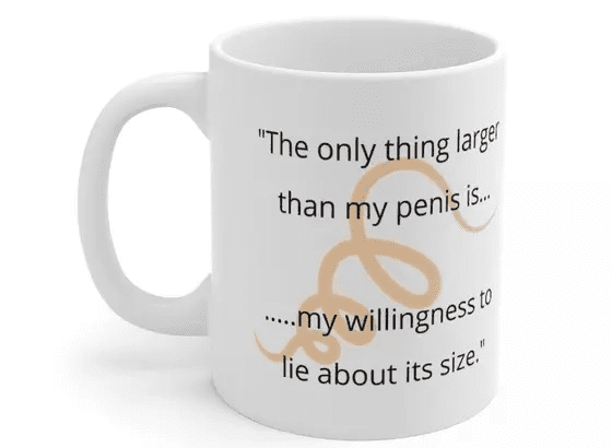 “The only thing larger than my p**** is… ….my willingness to lie about its size.” – White 11oz Ceramic Coffee Mug (5)