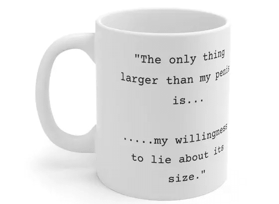 “The only thing larger than my p**** is… ….my willingness to lie about its size.” – White 11oz Ceramic Coffee Mug