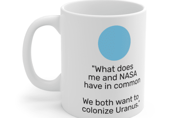 “What does me and NASA have in common We both want to colonize Uranus.” – White 11oz Ceramic Coffee Mug (5)