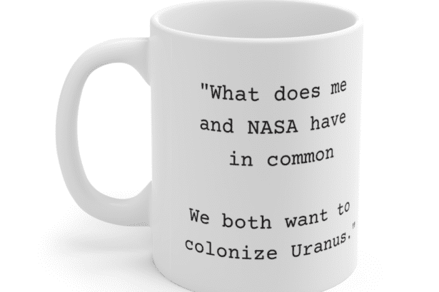“What does me and NASA have in common We both want to colonize Uranus.” – White 11oz Ceramic Coffee Mug