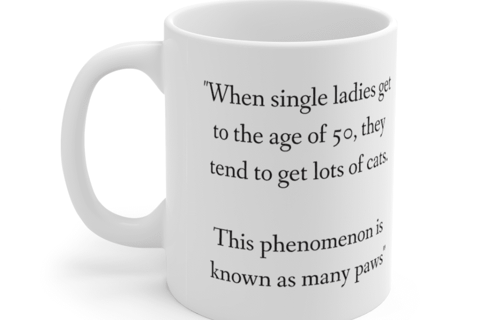 “When single ladies get to the age of 50, they tend to get lots of cats. This phenomenon is known as many paws” – White 11oz Ceramic Coffee Mug (2)
