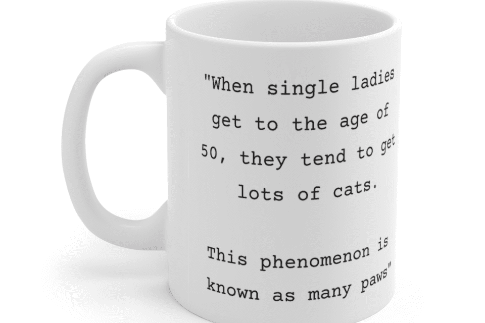 “When single ladies get to the age of 50, they tend to get lots of cats. This phenomenon is known as many paws” – White 11oz Ceramic Coffee Mug