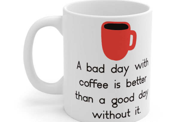 A bad day with coffee is better than a good day without it. – White 11oz Ceramic Coffee Mug (3)