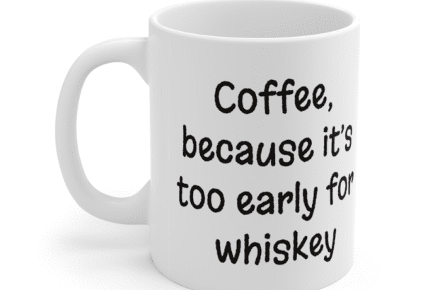Coffee, because it’s too early for whiskey – White 11oz Ceramic Coffee Mug (3)