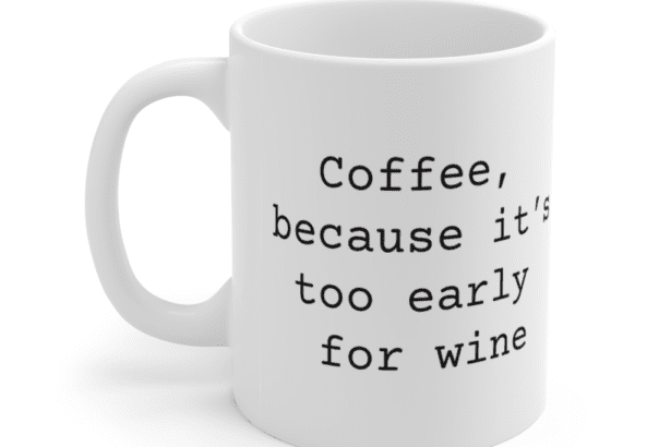 Coffee, because it’s too early for wine – White 11oz Ceramic Coffee Mug
