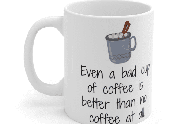 Even a bad cup of coffee is better than no coffee at all. – White 11oz Ceramic Coffee Mug (3)