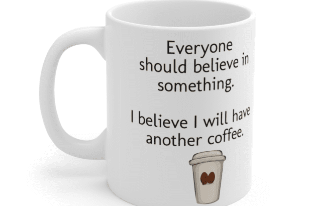 Everyone should believe in something. I believe I will have another coffee. – White 11oz Ceramic Coffee Mug (3)