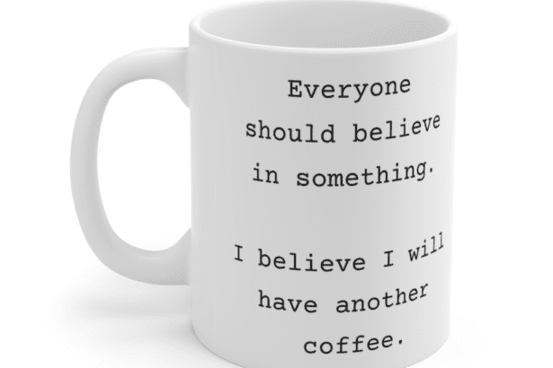 Everyone should believe in something. I believe I will have another coffee. – White 11oz Ceramic Coffee Mug