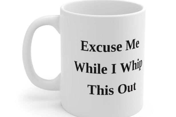 Excuse Me While I Whip This Out – White 11oz Ceramic Coffee Mug (2)