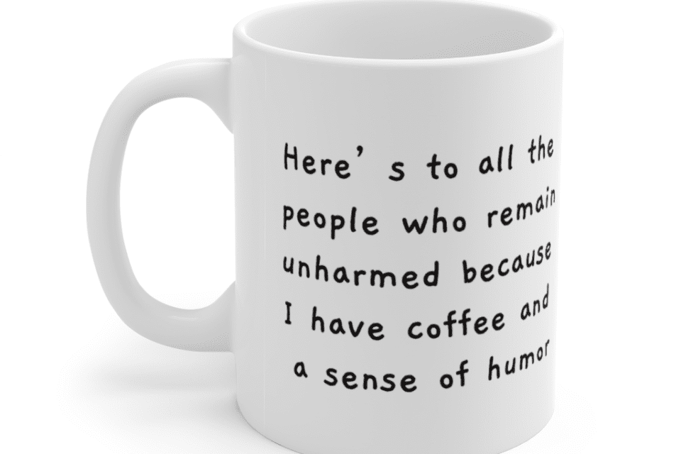 Here’s to all the people who remain unharmed because I have coffee and a sense of humor – White 11oz Ceramic Coffee Mug (2)