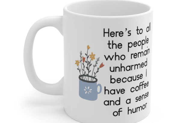 Here’s to all the people who remain unharmed because I have coffee and a sense of humor – White 11oz Ceramic Coffee Mug (3)