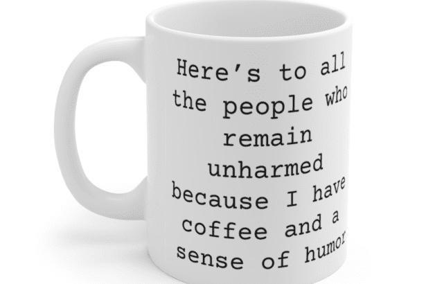 Here’s to all the people who remain unharmed because I have coffee and a sense of humor – White 11oz Ceramic Coffee Mug