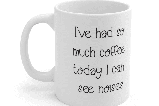 I’ve had so much coffee today I can see noises – White 11oz Ceramic Coffee Mug (2)